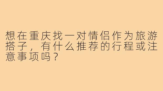 想在重庆找一对情侣作为旅游搭子，有什么推荐的行程或注意事项吗？