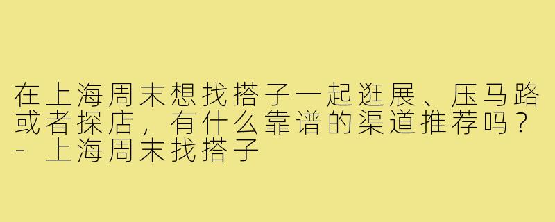 在上海周末想找搭子一起逛展、压马路或者探店，有什么靠谱的渠道推荐吗？-上海周末找搭子