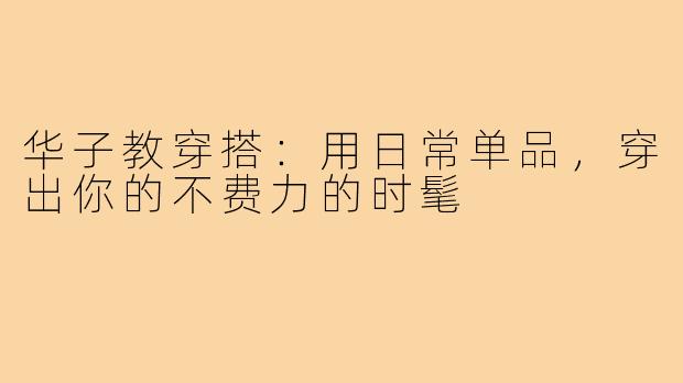 华子教穿搭：用日常单品，穿出你的不费力的时髦