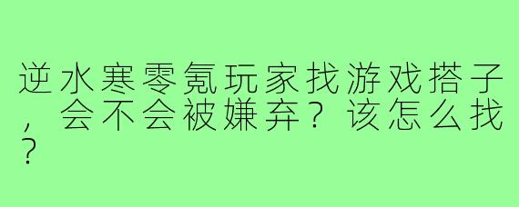 逆水寒零氪玩家找游戏搭子，会不会被嫌弃？该怎么找？