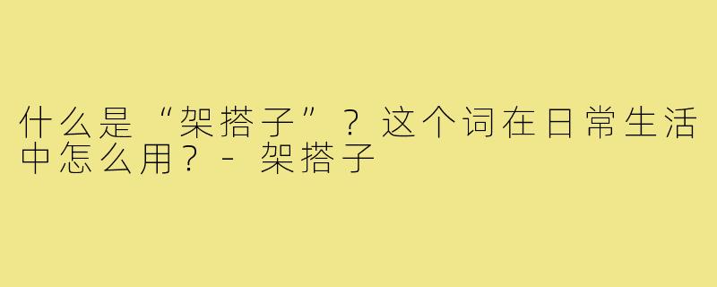 什么是“架搭子”?这个词在日常生活中怎么用?-架搭子