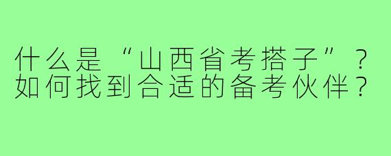 什么是“山西省考搭子”?如何找到合适的备考伙伴?