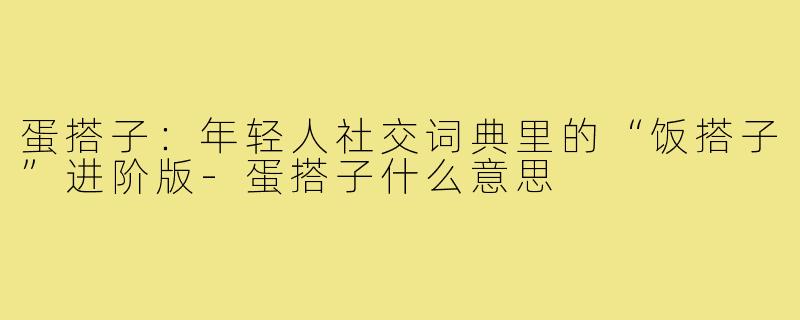 蛋搭子：年轻人社交词典里的“饭搭子”进阶版-蛋搭子什么意思