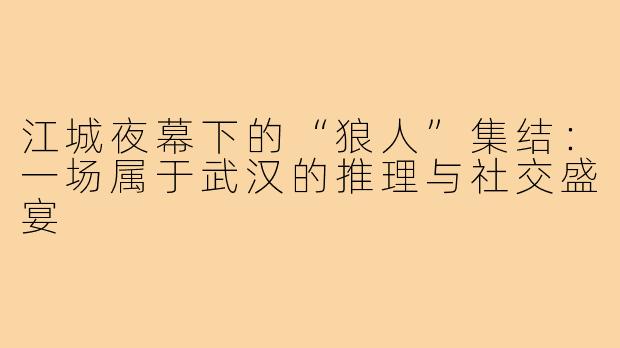 江城夜幕下的“狼人”集结：一场属于武汉的推理与社交盛宴