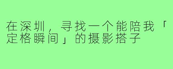 在深圳，寻找一个能陪我「定格瞬间」的摄影搭子