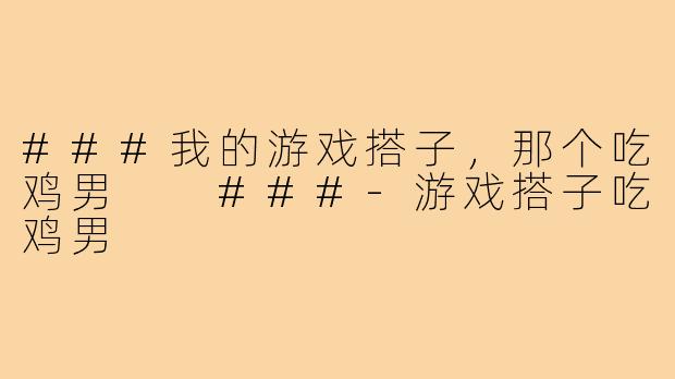 ###我的游戏搭子,那个吃鸡男
###-游戏搭子吃鸡男