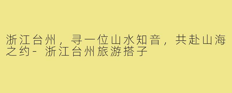 浙江台州，寻一位山水知音，共赴山海之约-浙江台州旅游搭子