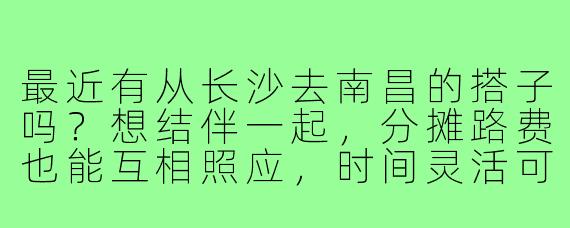 最近有从长沙去南昌的搭子吗？想结伴一起，分摊路费也能互相照应，时间灵活可商量！