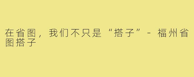 在省图，我们不只是“搭子”-福州省图搭子