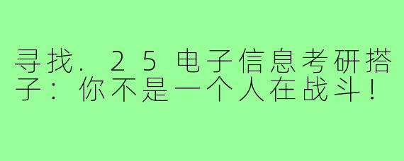 寻找.25电子信息考研搭子：你不是一个人在战斗！