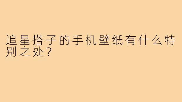 追星搭子的手机壁纸有什么特别之处？