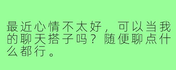 最近心情不太好,可以当我的聊天搭子吗?随便聊点什么都行。