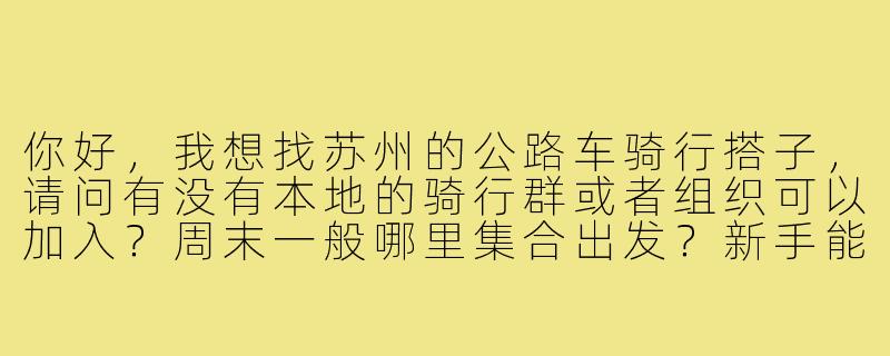 你好，我想找苏州的公路车骑行搭子，请问有没有本地的骑行群或者组织可以加入？周末一般哪里集合出发？新手能跟上吗？