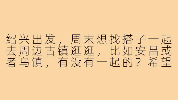 绍兴出发,周末想找搭子一起去周边古镇逛逛,比如安昌或者乌镇,有没有一起的?希望同行的小伙伴性格随和,喜欢拍照、吃小吃,AA制,当天往返~-绍兴出发旅游搭子