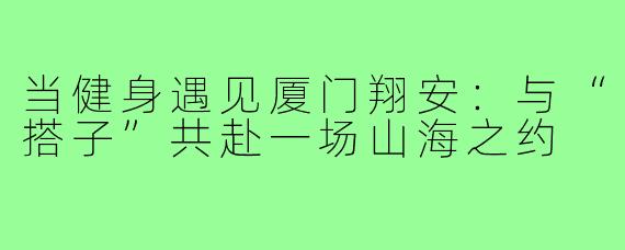 当健身遇见厦门翔安：与“搭子”共赴一场山海之约