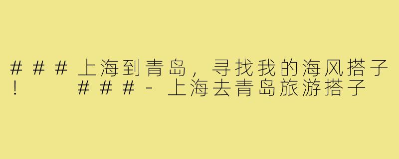 ###上海到青岛，寻找我的海风搭子！

###-上海去青岛旅游搭子