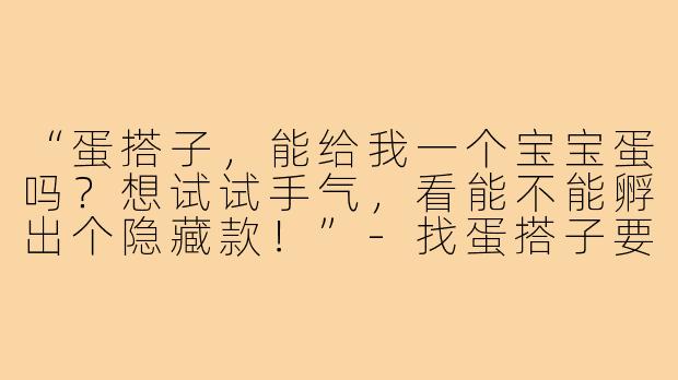 “蛋搭子，能给我一个宝宝蛋吗？想试试手气，看能不能孵出个隐藏款！”