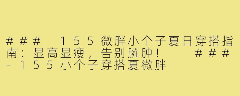 ###
155微胖小个子夏日穿搭指南：显高显瘦，告别臃肿！

###-155小个子穿搭夏微胖