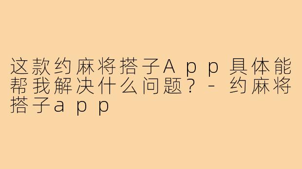 这款约麻将搭子App具体能帮我解决什么问题?-约麻将搭子app
