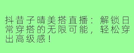 抖昔子晴美搭直播：解锁日常穿搭的无限可能，轻松穿出高级感！