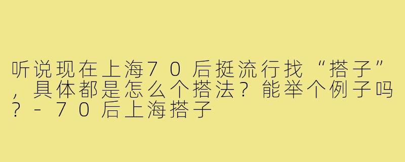 听说现在上海70后挺流行找“搭子”,具体都是怎么个搭法?能举个例子吗?-70后上海搭子