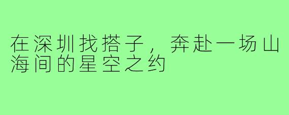 在深圳找搭子，奔赴一场山海间的星空之约