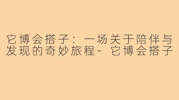 它博会搭子：一场关于陪伴与发现的奇妙旅程-它博会搭子