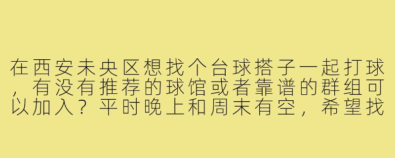 在西安未央区想找个台球搭子一起打球,有没有推荐的球馆或者靠谱的群组可以加入?平时晚上和周末有空,希望找个水平差不多的球友一起提高。-西安未央找台球搭子