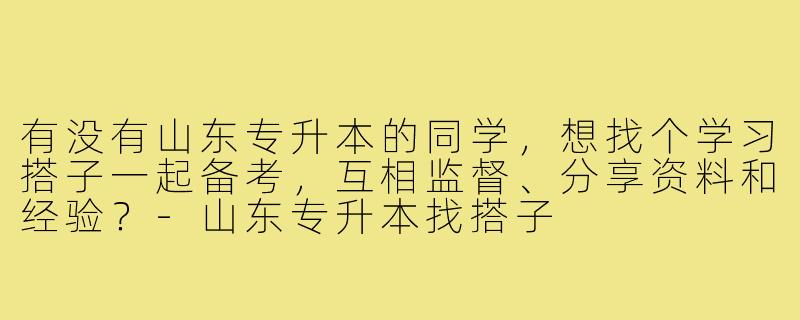 有没有山东专升本的同学，想找个学习搭子一起备考，互相监督、分享资料和经验？