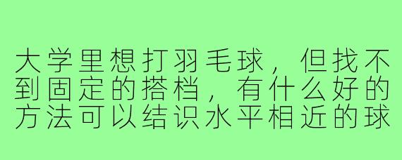 大学里想打羽毛球,但找不到固定的搭档,有什么好的方法可以结识水平相近的球友呢?