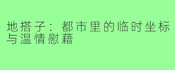 地搭子：都市里的临时坐标与温情慰藉