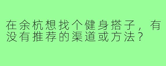 在余杭想找个健身搭子,有没有推荐的渠道或方法?
