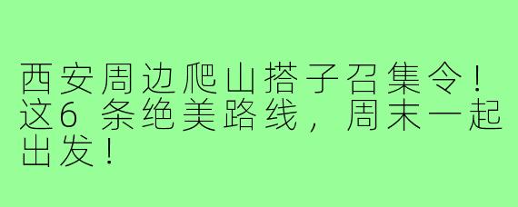 西安周边爬山搭子召集令！这6条绝美路线，周末一起出发！