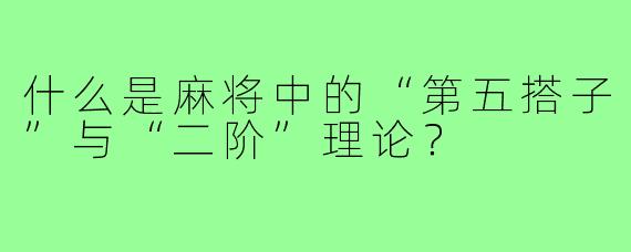 什么是麻将中的“第五搭子”与“二阶”理论?