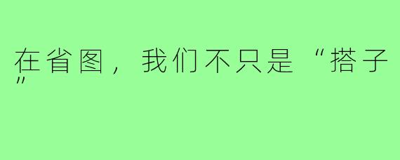 在省图，我们不只是“搭子”