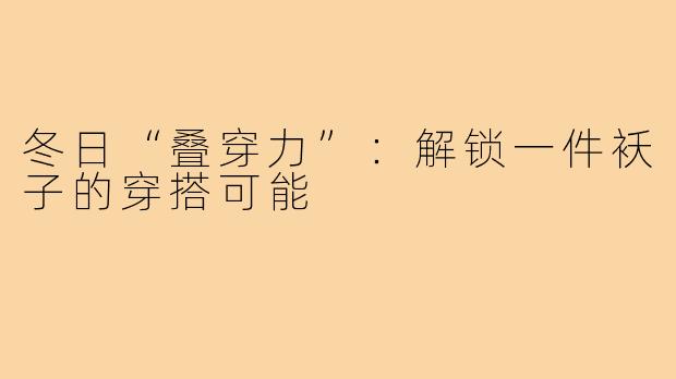 冬日“叠穿力”:解锁一件袄子的穿搭可能