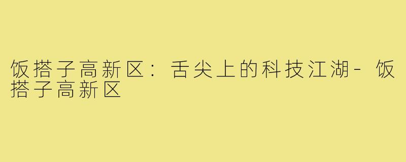 饭搭子高新区：舌尖上的科技江湖-饭搭子高新区