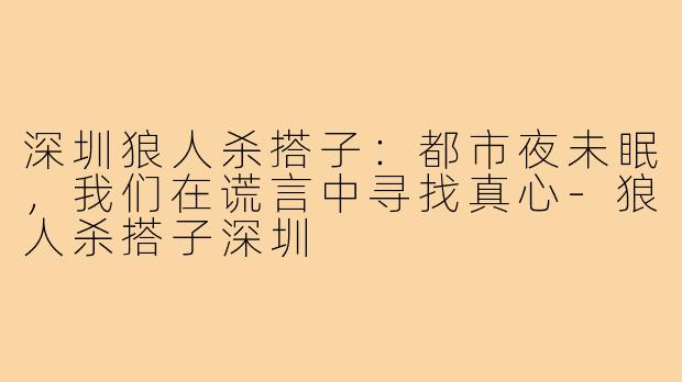 深圳狼人杀搭子：都市夜未眠，我们在谎言中寻找真心-狼人杀搭子深圳