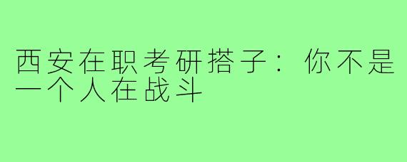 西安在职考研搭子:你不是一个人在战斗