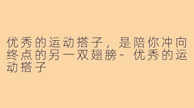 优秀的运动搭子，是陪你冲向终点的另一双翅膀-优秀的运动搭子