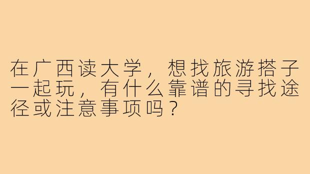 在广西读大学,想找旅游搭子一起玩,有什么靠谱的寻找途径或注意事项吗?