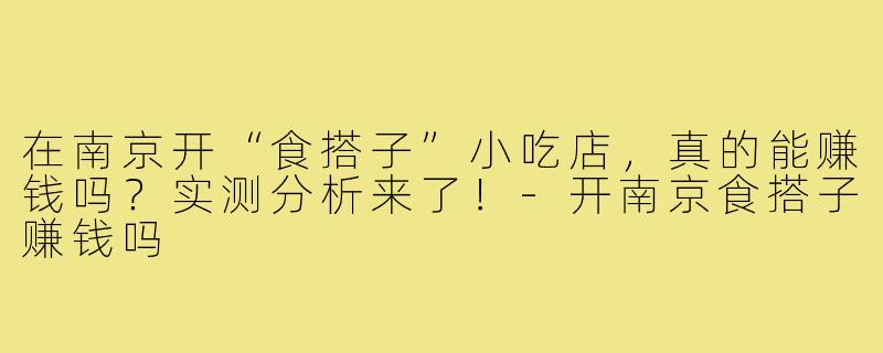 在南京开“食搭子”小吃店，真的能赚钱吗？实测分析来了！-开南京食搭子赚钱吗
