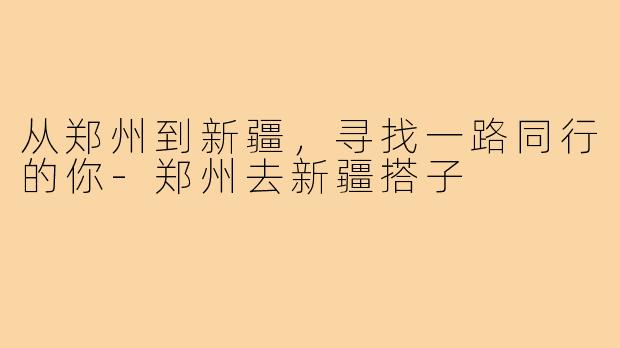 从郑州到新疆，寻找一路同行的你-郑州去新疆搭子