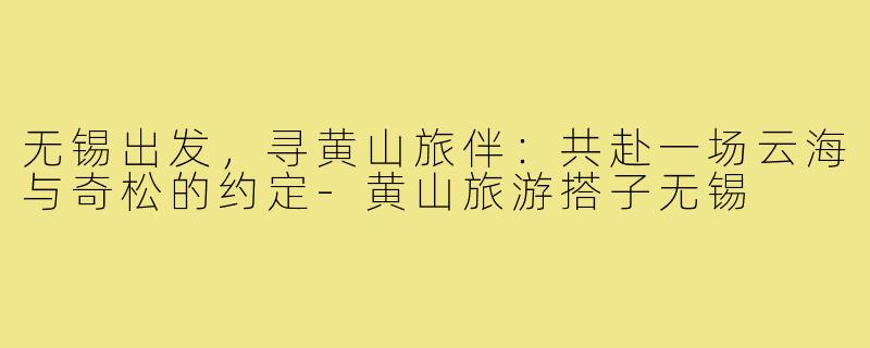 无锡出发，寻黄山旅伴：共赴一场云海与奇松的约定-黄山旅游搭子无锡