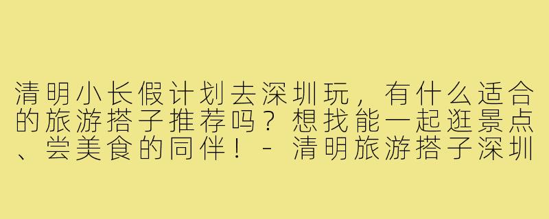 清明小长假计划去深圳玩，有什么适合的旅游搭子推荐吗？想找能一起逛景点、尝美食的同伴！-清明旅游搭子深圳