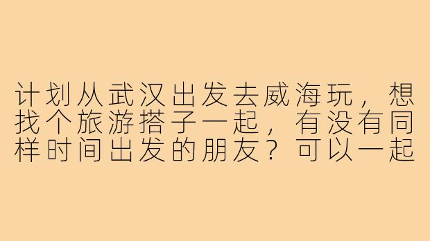 计划从武汉出发去威海玩,想找个旅游搭子一起,有没有同样时间出发的朋友?可以一起规划路线、分摊费用,互相拍照,还能结伴尝海鲜!-武汉到威海旅游搭子
