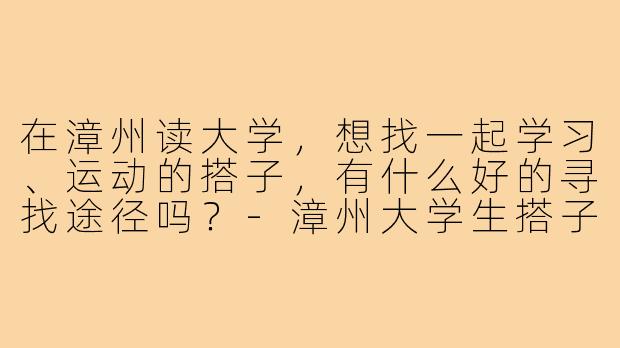 在漳州读大学，想找一起学习、运动的搭子，有什么好的寻找途径吗？-漳州大学生搭子