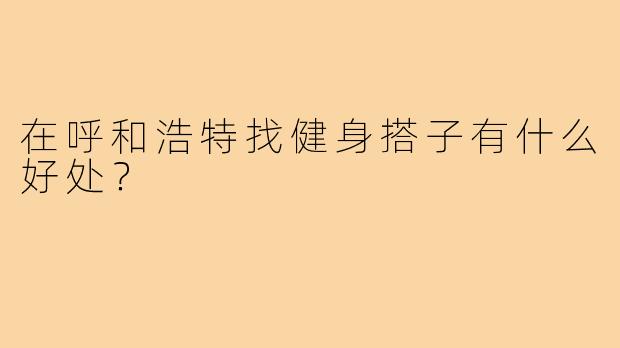 在呼和浩特找健身搭子有什么好处？