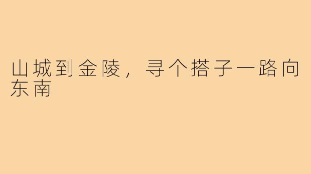 山城到金陵，寻个搭子一路向东南