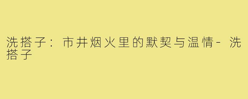 洗搭子：市井烟火里的默契与温情-洗搭子